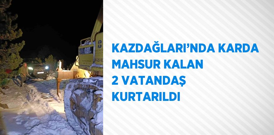 KAZDAĞLARI’NDA KARDA MAHSUR KALAN 2 VATANDAŞ KURTARILDI