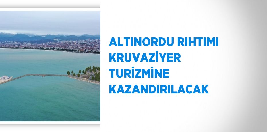 ALTINORDU RIHTIMI KRUVAZİYER TURİZMİNE KAZANDIRILACAK