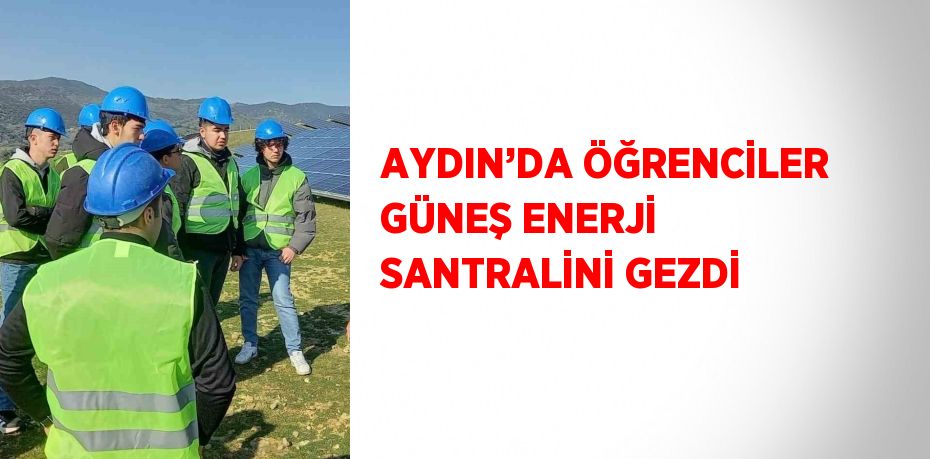 AYDIN’DA ÖĞRENCİLER GÜNEŞ ENERJİ SANTRALİNİ GEZDİ