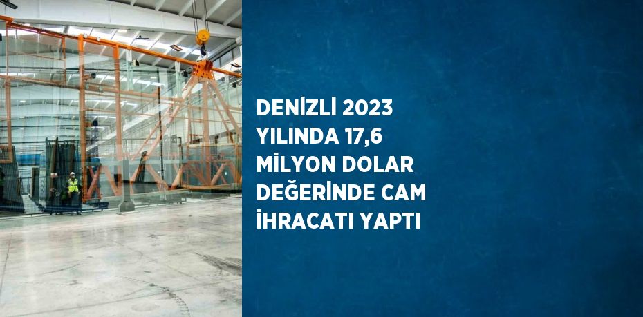 DENİZLİ 2023 YILINDA 17,6 MİLYON DOLAR DEĞERİNDE CAM İHRACATI YAPTI