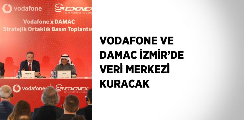 VODAFONE VE DAMAC İZMİR’DE VERİ MERKEZİ KURACAK