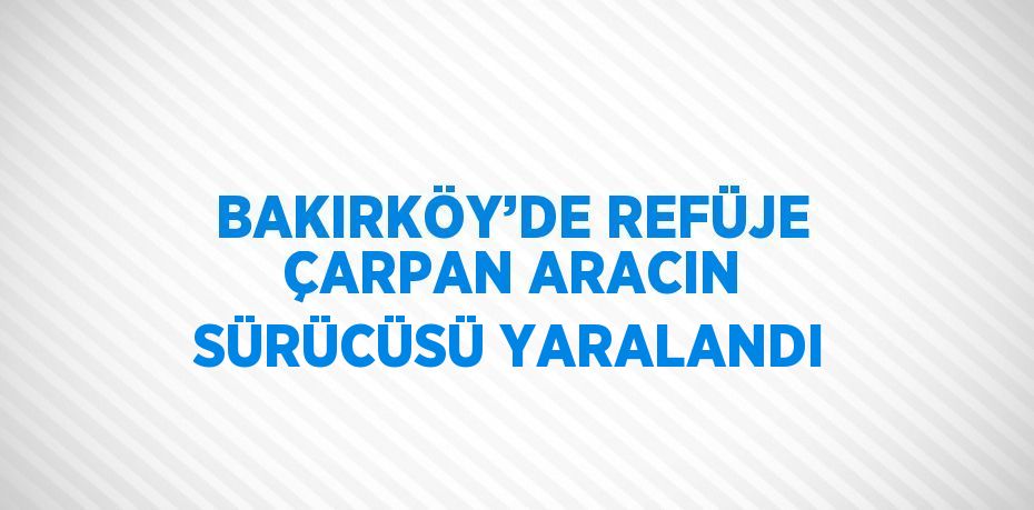 BAKIRKÖY’DE REFÜJE ÇARPAN ARACIN SÜRÜCÜSÜ YARALANDI