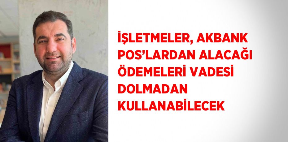 İŞLETMELER, AKBANK POS’LARDAN ALACAĞI ÖDEMELERİ VADESİ DOLMADAN KULLANABİLECEK