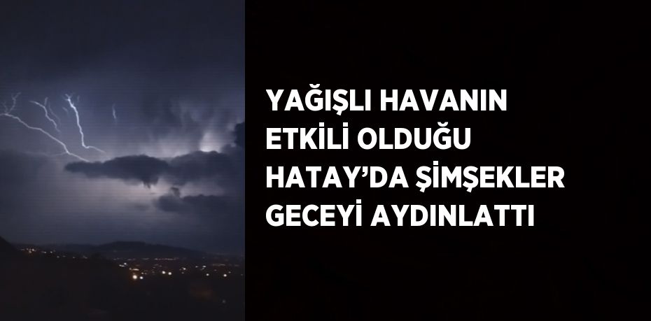 YAĞIŞLI HAVANIN ETKİLİ OLDUĞU HATAY’DA ŞİMŞEKLER GECEYİ AYDINLATTI