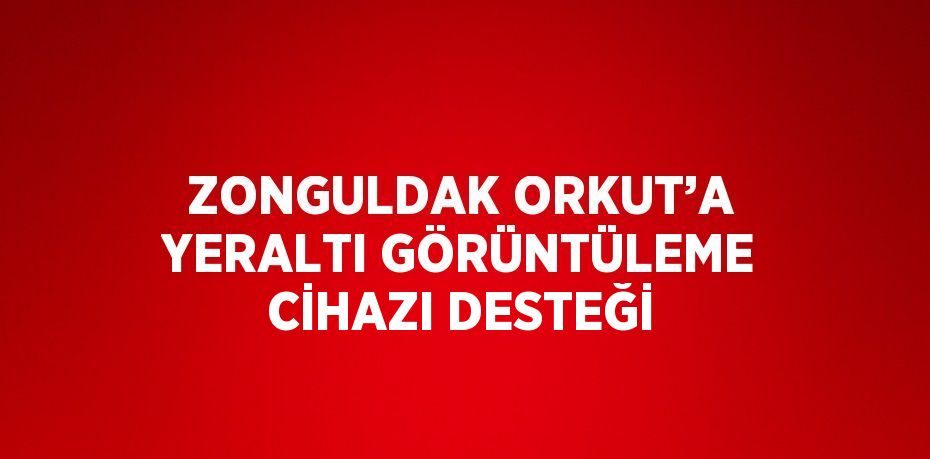 ZONGULDAK ORKUT’A YERALTI GÖRÜNTÜLEME CİHAZI DESTEĞİ