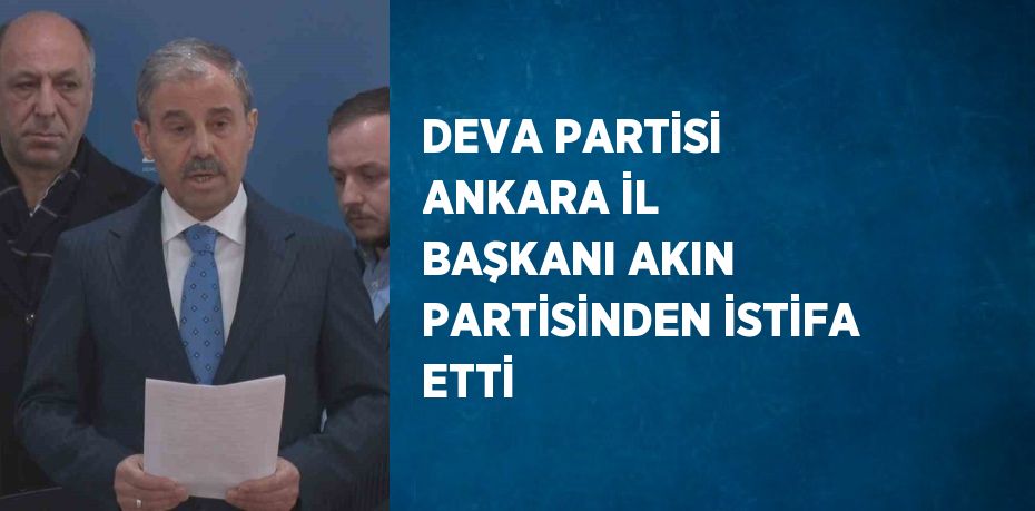 DEVA PARTİSİ ANKARA İL BAŞKANI AKIN PARTİSİNDEN İSTİFA ETTİ