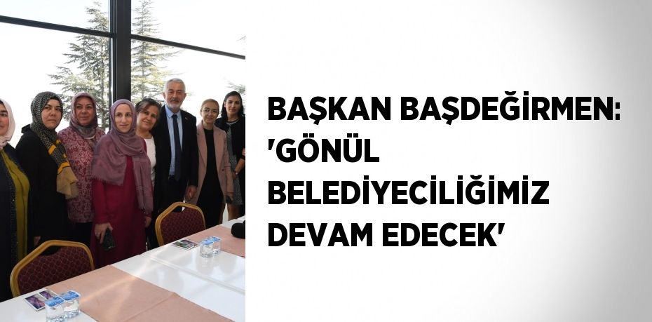 BAŞKAN BAŞDEĞİRMEN: 'GÖNÜL BELEDİYECİLİĞİMİZ DEVAM EDECEK'