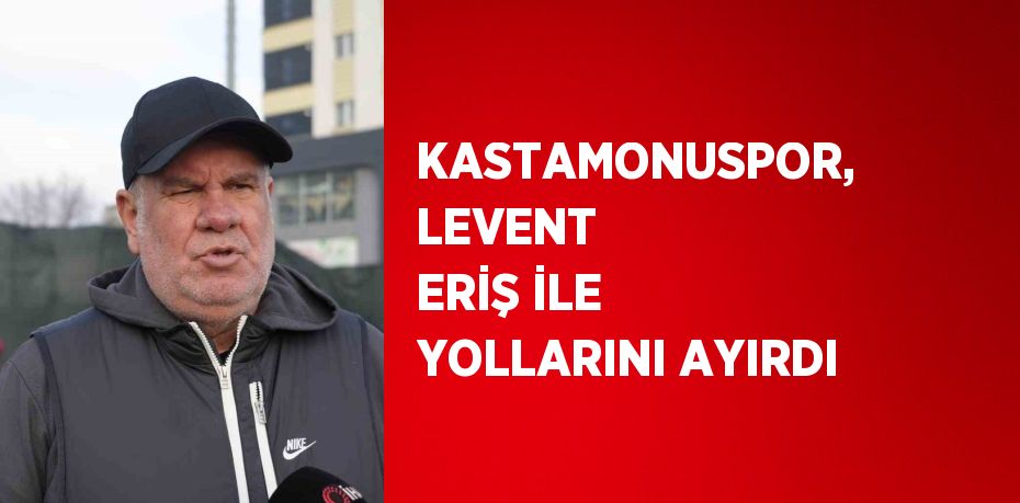 KASTAMONUSPOR, LEVENT ERİŞ İLE YOLLARINI AYIRDI