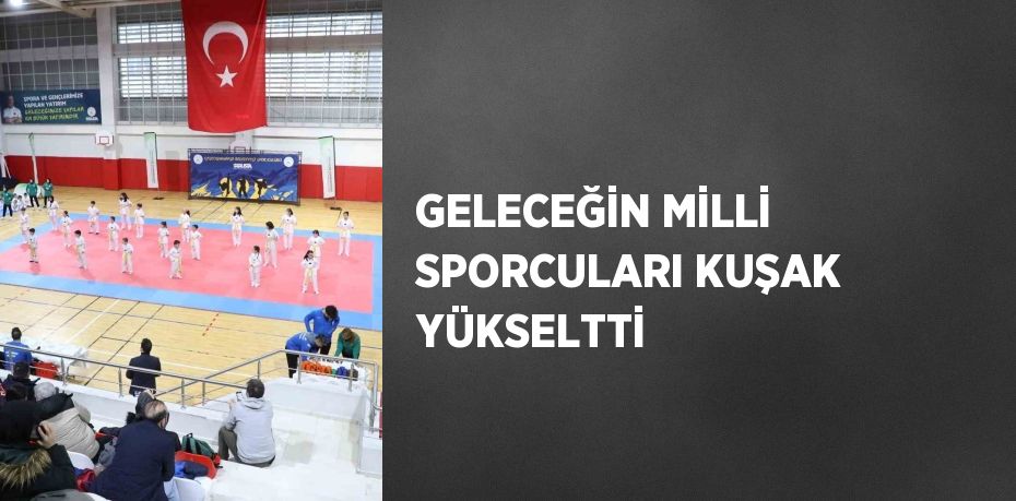 GELECEĞİN MİLLİ SPORCULARI KUŞAK YÜKSELTTİ