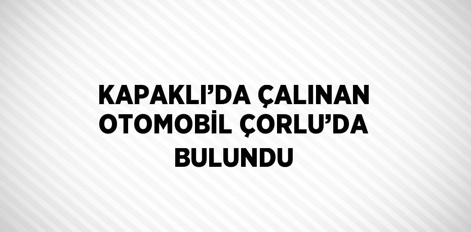 KAPAKLI’DA ÇALINAN OTOMOBİL ÇORLU’DA BULUNDU