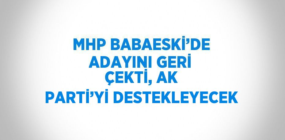 MHP BABAESKİ’DE ADAYINI GERİ ÇEKTİ, AK PARTİ’Yİ DESTEKLEYECEK