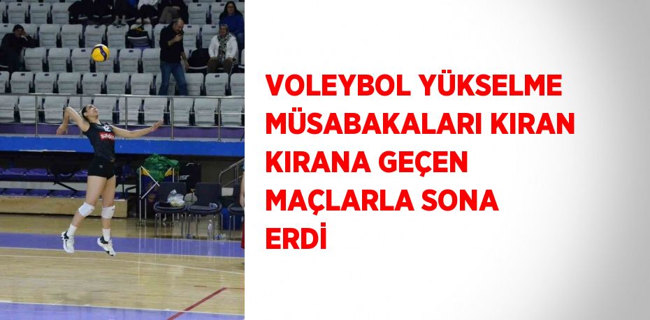 VOLEYBOL YÜKSELME MÜSABAKALARI KIRAN KIRANA GEÇEN MAÇLARLA SONA ERDİ