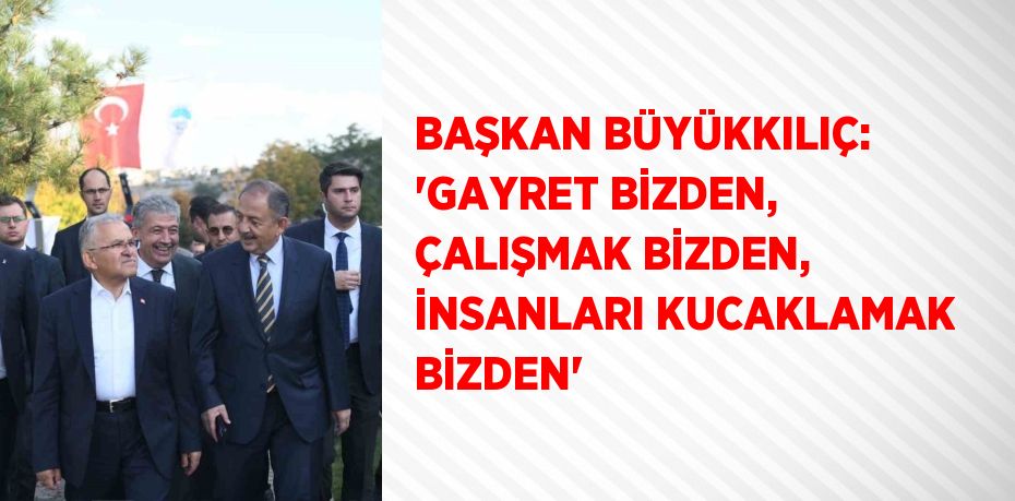 BAŞKAN BÜYÜKKILIÇ: 'GAYRET BİZDEN, ÇALIŞMAK BİZDEN, İNSANLARI KUCAKLAMAK BİZDEN'