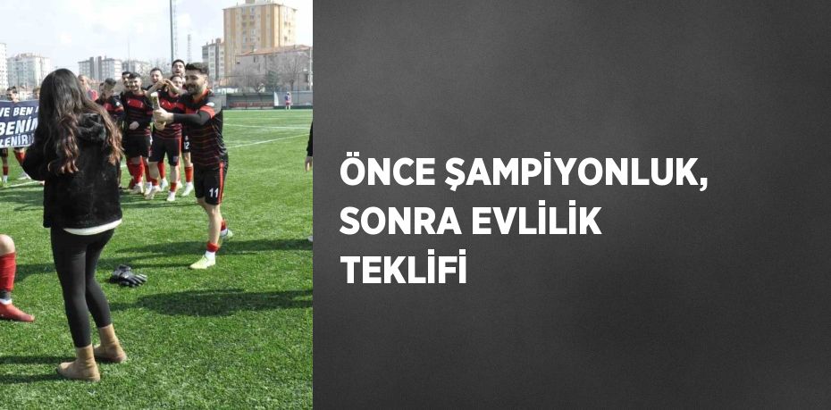 ÖNCE ŞAMPİYONLUK, SONRA EVLİLİK TEKLİFİ