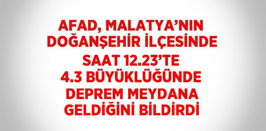 AFAD, MALATYA’NIN DOĞANŞEHİR İLÇESİNDE SAAT 12.23’TE 4.3 BÜYÜKLÜĞÜNDE DEPREM MEYDANA GELDİĞİNİ BİLDİRDİ