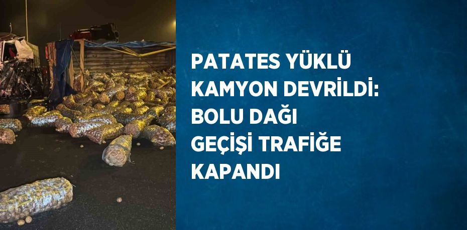 PATATES YÜKLÜ KAMYON DEVRİLDİ: BOLU DAĞI GEÇİŞİ TRAFİĞE KAPANDI