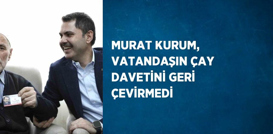 MURAT KURUM, VATANDAŞIN ÇAY DAVETİNİ GERİ ÇEVİRMEDİ