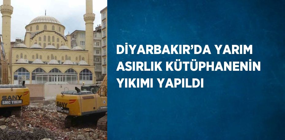 DİYARBAKIR’DA YARIM ASIRLIK KÜTÜPHANENİN YIKIMI YAPILDI