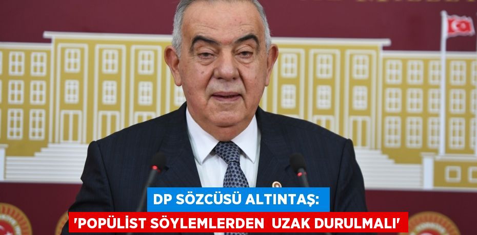 DP Sözcüsü Altıntaş:  “POPÜLİST SÖYLEMLERDEN  UZAK DURULMALI”