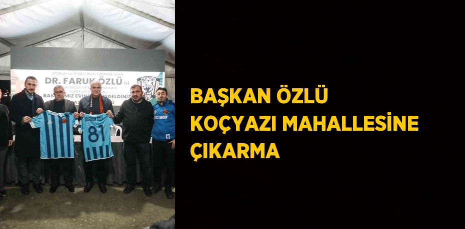 BAŞKAN ÖZLÜ KOÇYAZI MAHALLESİNE ÇIKARMA