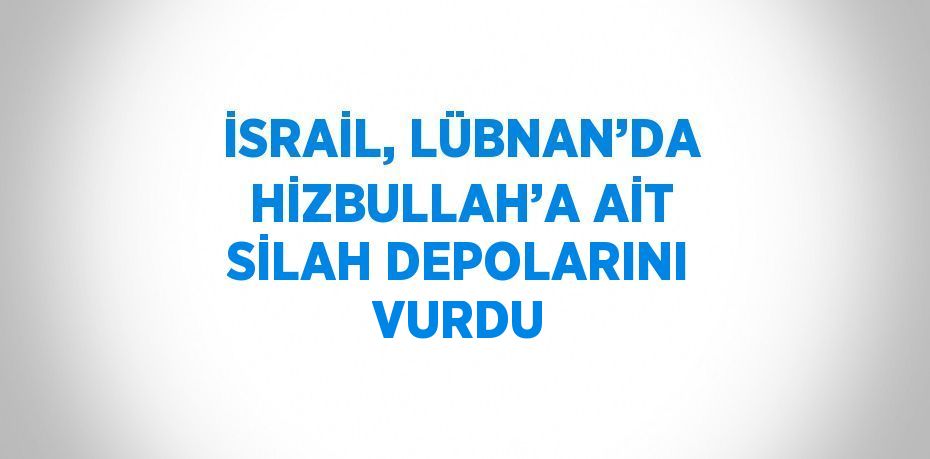 İSRAİL, LÜBNAN’DA HİZBULLAH’A AİT SİLAH DEPOLARINI VURDU