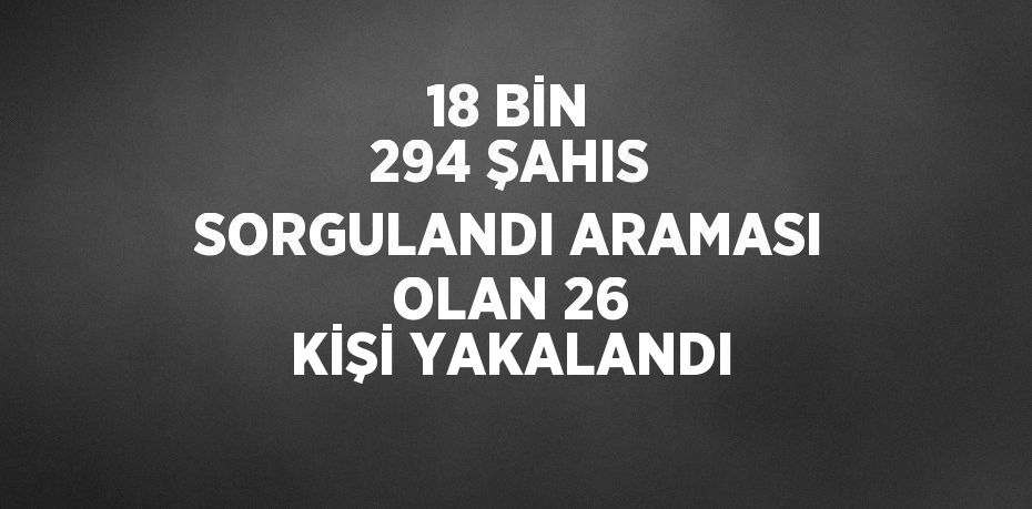 18 BİN 294 ŞAHIS SORGULANDI ARAMASI OLAN 26 KİŞİ YAKALANDI