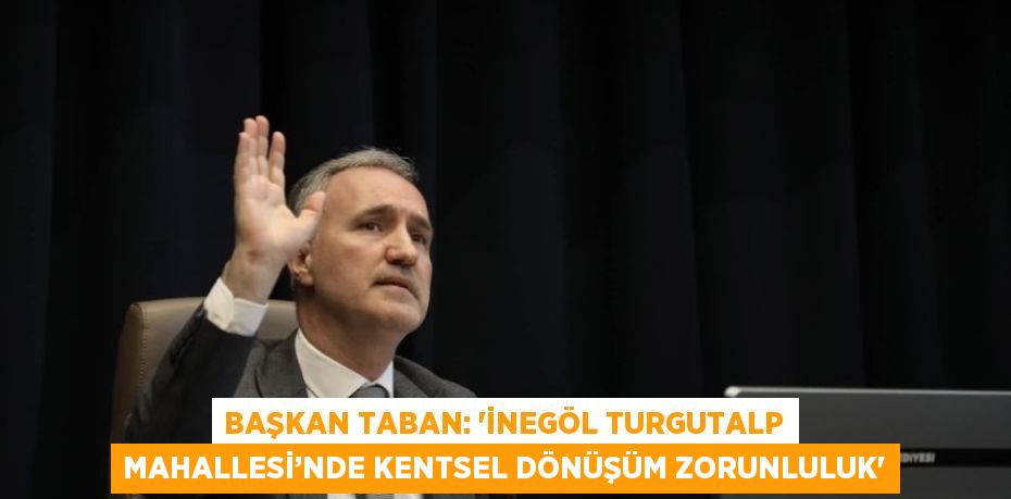 BAŞKAN TABAN: 'İNEGÖL TURGUTALP MAHALLESİ’NDE KENTSEL DÖNÜŞÜM ZORUNLULUK'