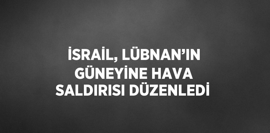 İSRAİL, LÜBNAN’IN GÜNEYİNE HAVA SALDIRISI DÜZENLEDİ