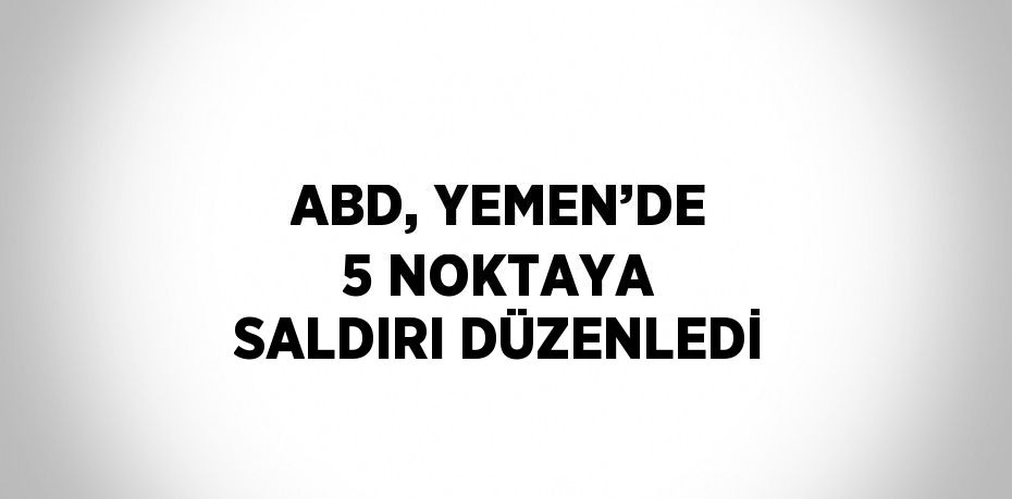 ABD, YEMEN’DE 5 NOKTAYA SALDIRI DÜZENLEDİ