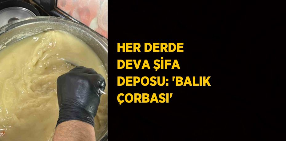 HER DERDE DEVA ŞİFA DEPOSU: 'BALIK ÇORBASI'