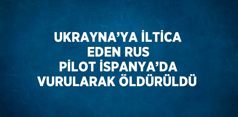UKRAYNA’YA İLTİCA EDEN RUS PİLOT İSPANYA’DA VURULARAK ÖLDÜRÜLDÜ