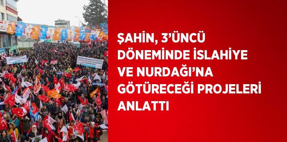 ŞAHİN, 3’ÜNCÜ DÖNEMİNDE İSLAHİYE VE NURDAĞI’NA GÖTÜRECEĞİ PROJELERİ ANLATTI