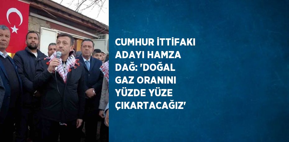 CUMHUR İTTİFAKI ADAYI HAMZA DAĞ: 'DOĞAL GAZ ORANINI YÜZDE YÜZE ÇIKARTACAĞIZ'