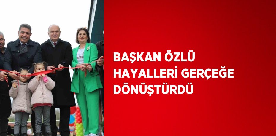 BAŞKAN ÖZLÜ HAYALLERİ GERÇEĞE DÖNÜŞTÜRDÜ