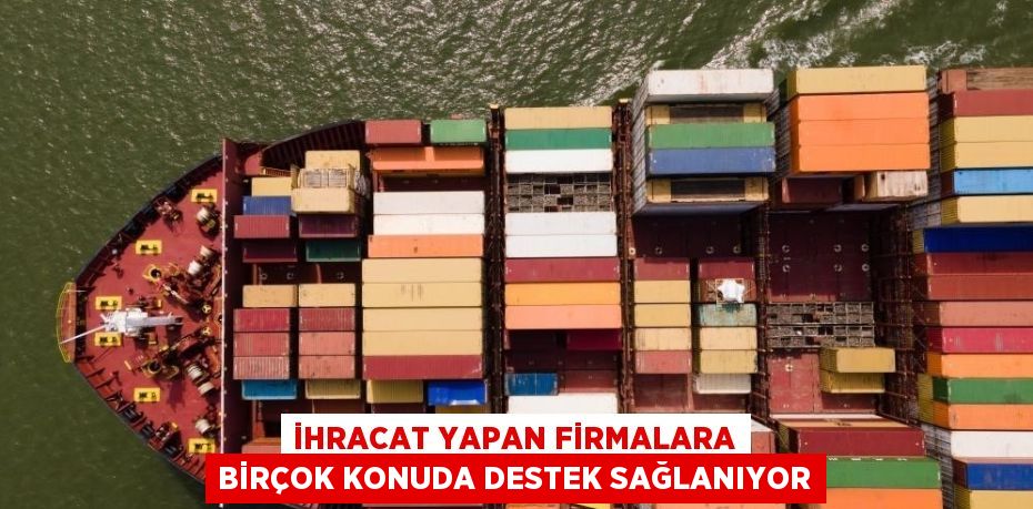 İHRACAT YAPAN FİRMALARA BİRÇOK KONUDA DESTEK SAĞLANIYOR