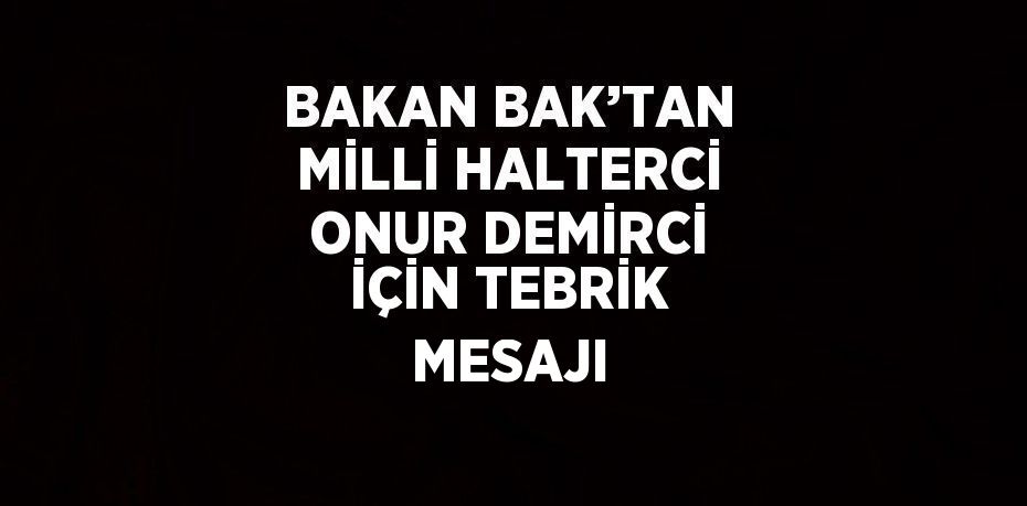 BAKAN BAK’TAN MİLLİ HALTERCİ ONUR DEMİRCİ İÇİN TEBRİK MESAJI