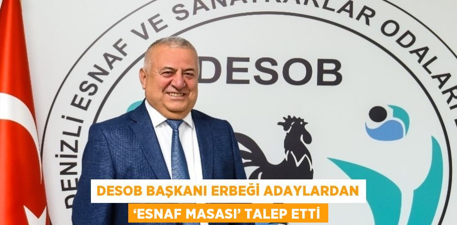 DESOB BAŞKANI ERBEĞİ ADAYLARDAN ‘ESNAF MASASI’ TALEP ETTİ