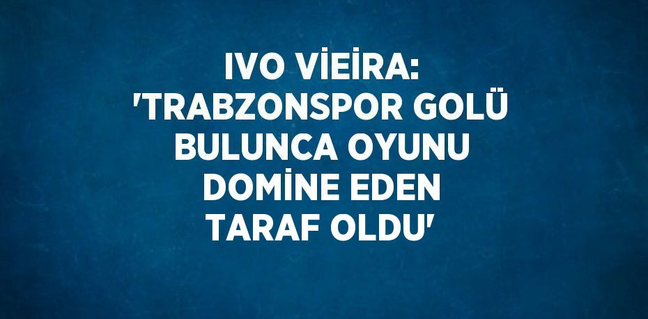 IVO VİEİRA: 'TRABZONSPOR GOLÜ BULUNCA OYUNU DOMİNE EDEN TARAF OLDU'