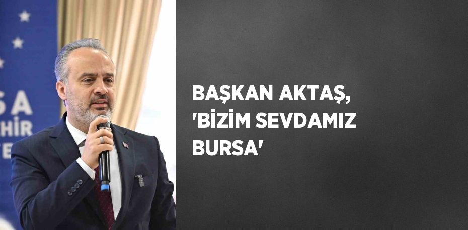 BAŞKAN AKTAŞ, 'BİZİM SEVDAMIZ BURSA'