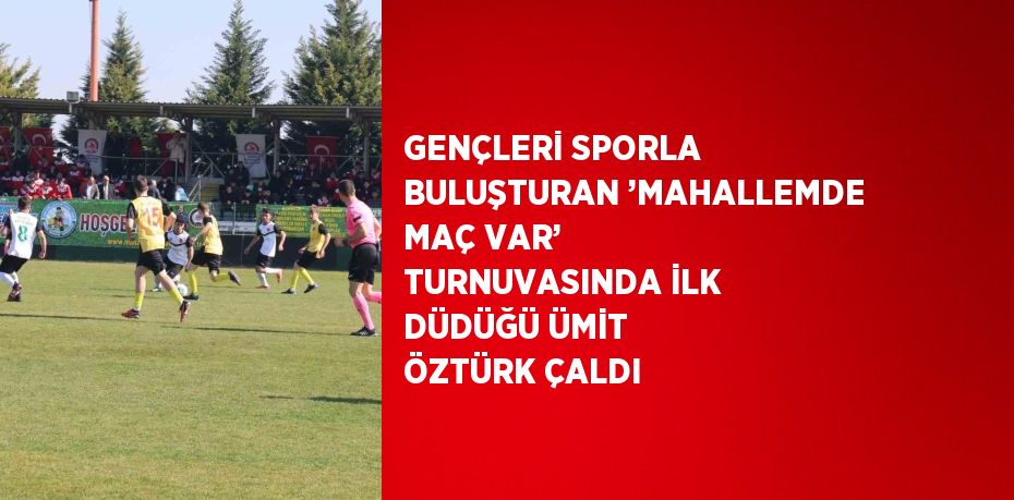 GENÇLERİ SPORLA BULUŞTURAN ’MAHALLEMDE MAÇ VAR’ TURNUVASINDA İLK DÜDÜĞÜ ÜMİT ÖZTÜRK ÇALDI