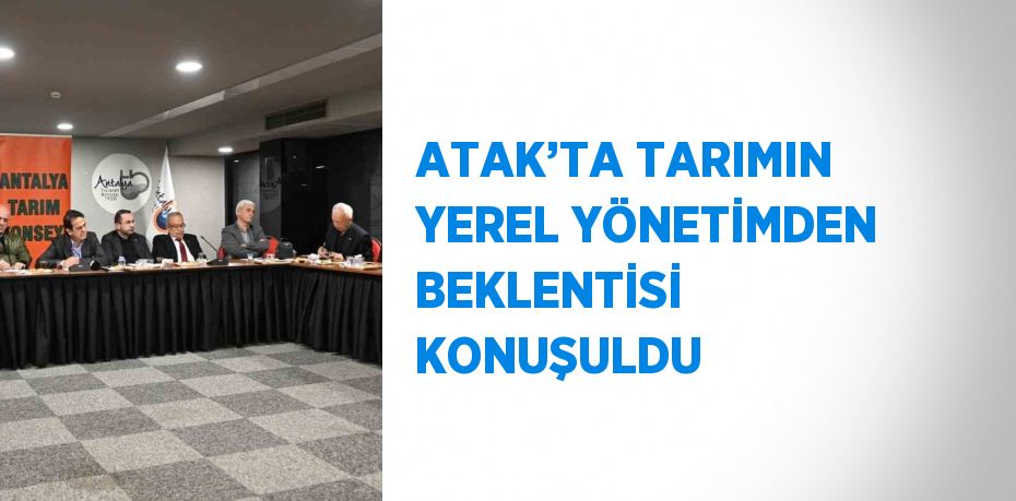 ATAK’TA TARIMIN YEREL YÖNETİMDEN BEKLENTİSİ KONUŞULDU