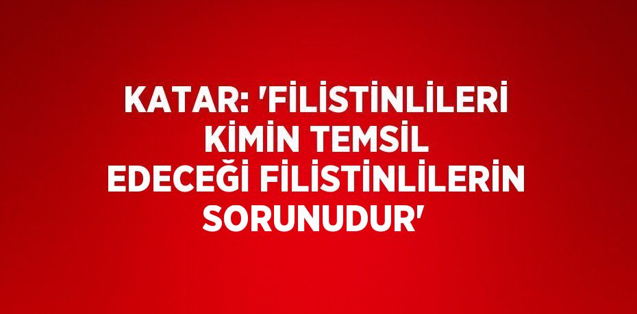 KATAR: 'FİLİSTİNLİLERİ KİMİN TEMSİL EDECEĞİ FİLİSTİNLİLERİN SORUNUDUR'