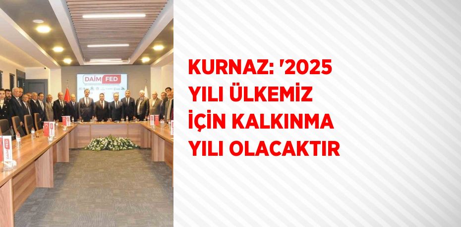 KURNAZ: '2025 YILI ÜLKEMİZ İÇİN KALKINMA YILI OLACAKTIR