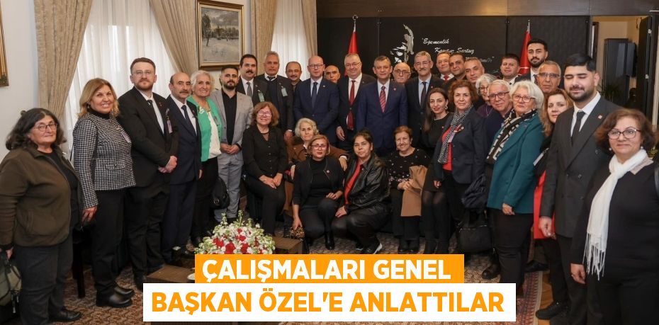 ÇALIŞMALARI GENEL BAŞKAN ÖZEL’E ANLATTILAR