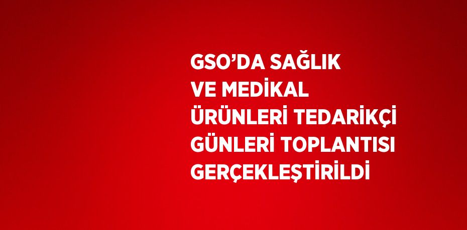 GSO’DA SAĞLIK VE MEDİKAL ÜRÜNLERİ TEDARİKÇİ GÜNLERİ TOPLANTISI GERÇEKLEŞTİRİLDİ