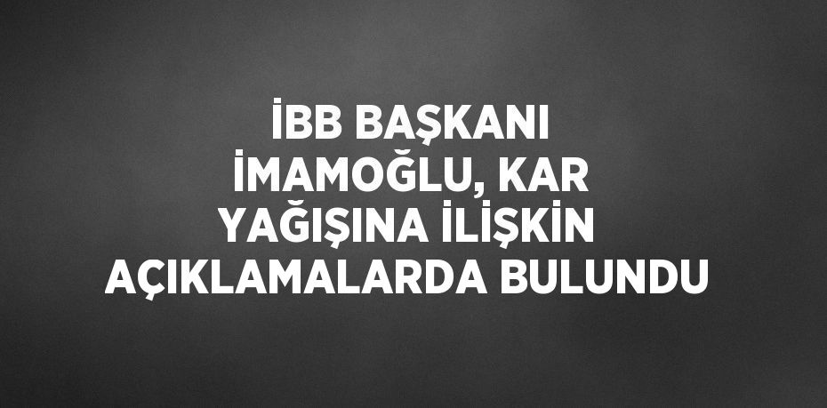 İBB BAŞKANI İMAMOĞLU, KAR YAĞIŞINA İLİŞKİN AÇIKLAMALARDA BULUNDU