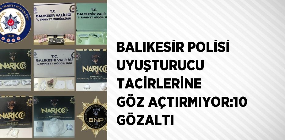 BALIKESİR POLİSİ UYUŞTURUCU TACİRLERİNE GÖZ AÇTIRMIYOR:10 GÖZALTI