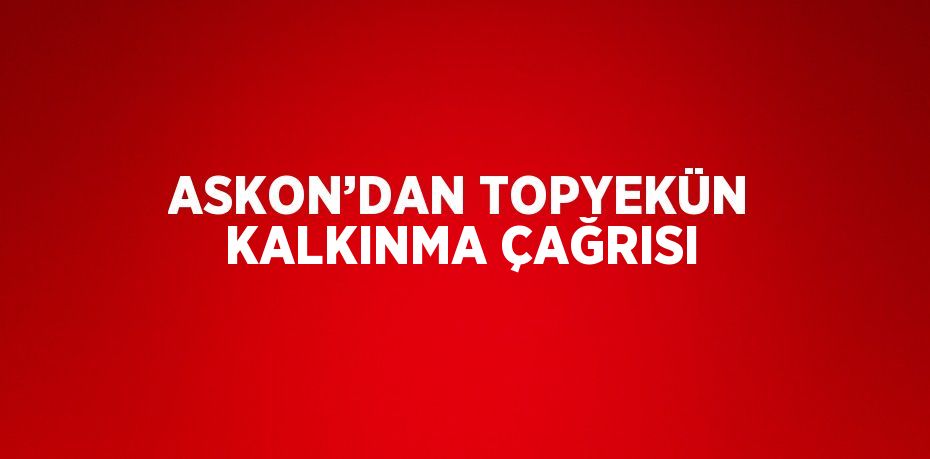ASKON’DAN TOPYEKÜN KALKINMA ÇAĞRISI