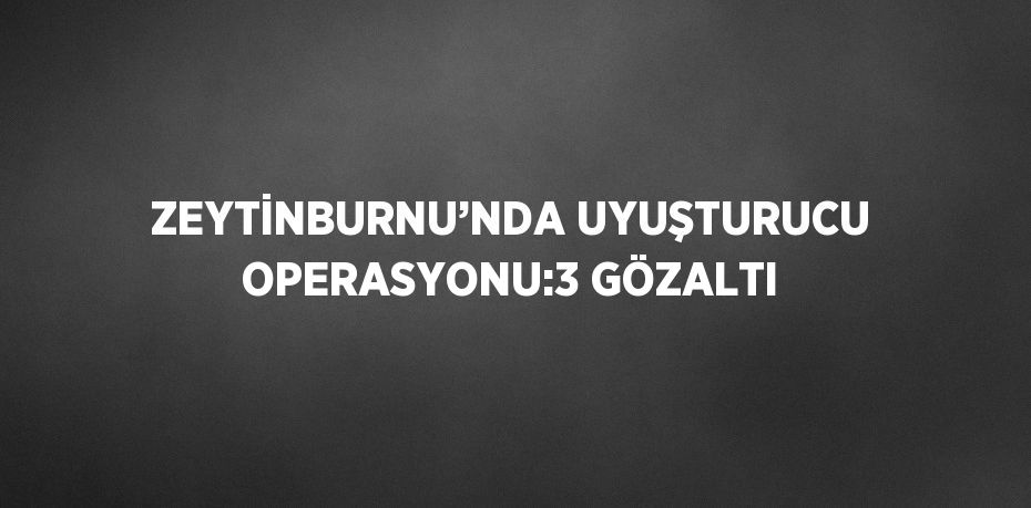 ZEYTİNBURNU’NDA UYUŞTURUCU OPERASYONU:3 GÖZALTI