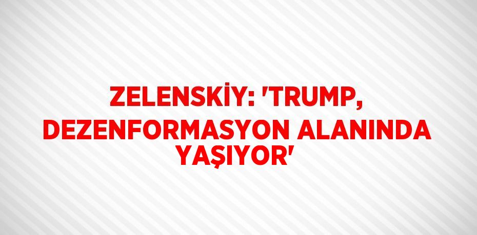 ZELENSKİY: 'TRUMP, DEZENFORMASYON ALANINDA YAŞIYOR'